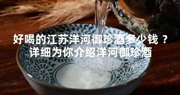 好喝的江苏洋河御珍酒多少钱 ？详细为你介绍洋河御珍酒